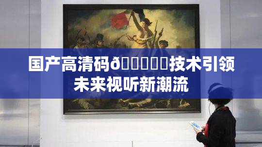 国产高清码🔞❌‌技术引领未来视听新潮流