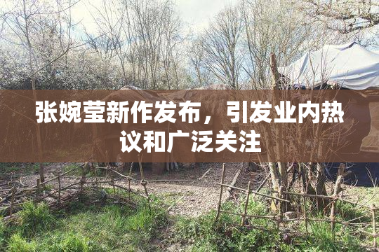 张婉莹新作发布，引发业内热议和广泛关注