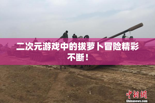 二次元游戏中的拔萝卜冒险精彩不断！