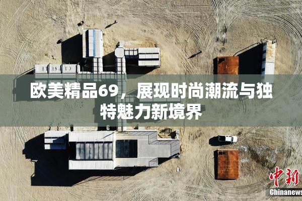 欧美精品69，展现时尚潮流与独特魅力新境界