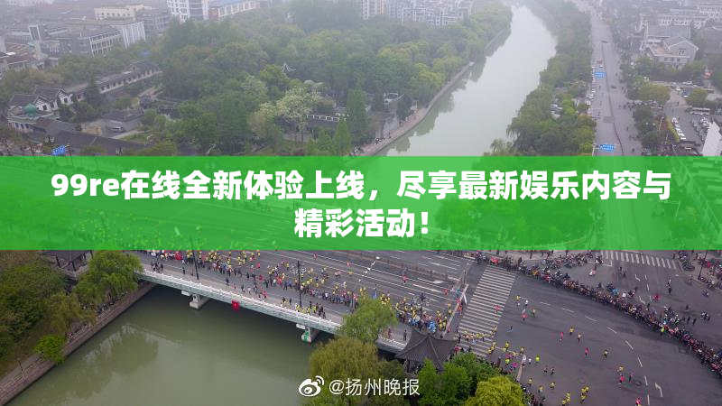 99re在线全新体验上线，尽享最新娱乐内容与精彩活动！