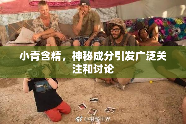 小青含精，神秘成分引发广泛关注和讨论