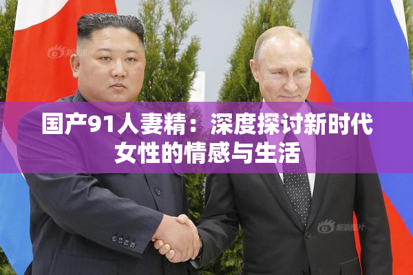 国产91人妻精：深度探讨新时代女性的情感与生活