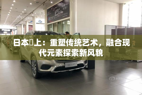 日本巜上：重塑传统艺术，融合现代元素探索新风貌