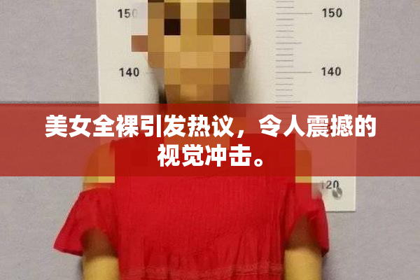 美女全裸引发热议，令人震撼的视觉冲击。