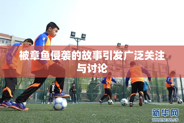 被章鱼侵袭的故事引发广泛关注与讨论
