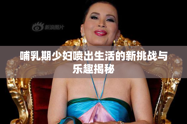 哺乳期少妇喷出生活的新挑战与乐趣揭秘