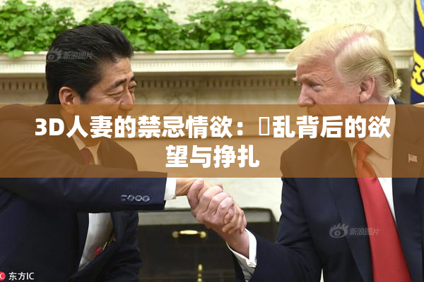 3D人妻的禁忌情欲：婬乱背后的欲望与挣扎