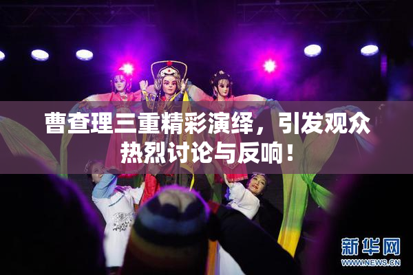 曹查理三重精彩演绎，引发观众热烈讨论与反响！
