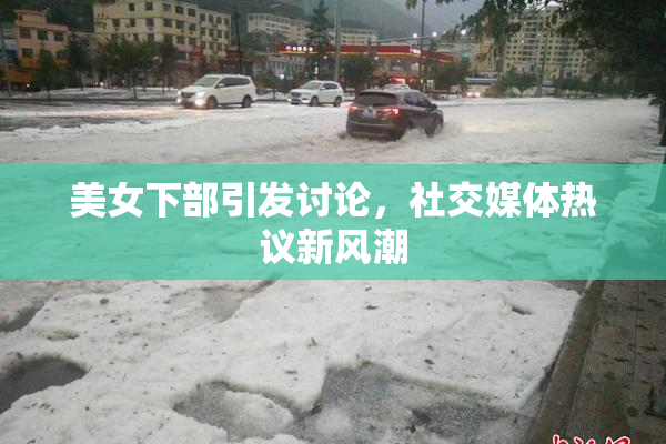 美女下部引发讨论，社交媒体热议新风潮