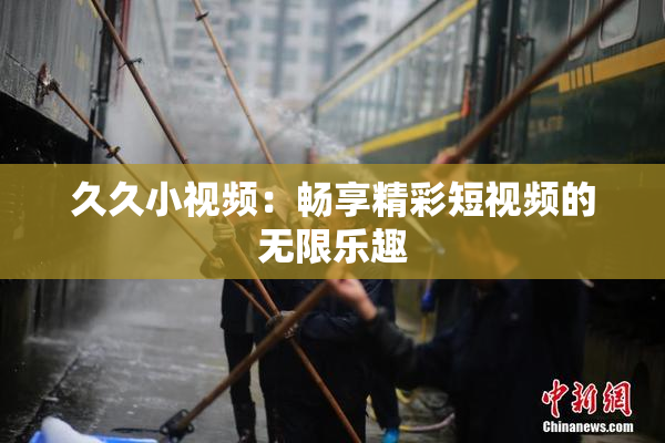 久久小视频：畅享精彩短视频的无限乐趣