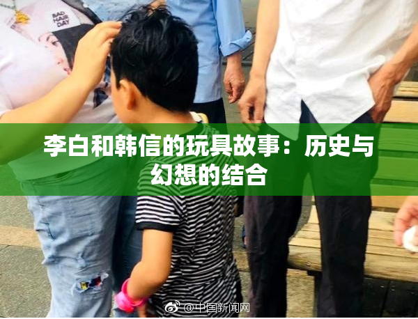 李白和韩信的玩具故事：历史与幻想的结合