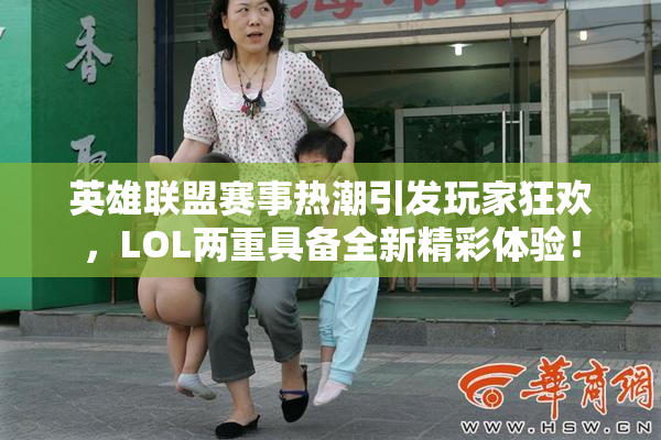 英雄联盟赛事热潮引发玩家狂欢，LOL两重具备全新精彩体验！
