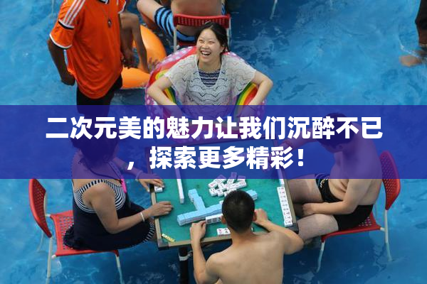 二次元美的魅力让我们沉醉不已，探索更多精彩！