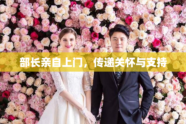 部长亲自上门，传递关怀与支持