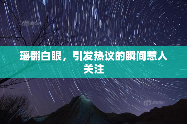 瑶翻白眼，引发热议的瞬间惹人关注