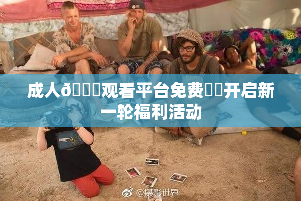 成人🔞观看平台免费❌‌开启新一轮福利活动
