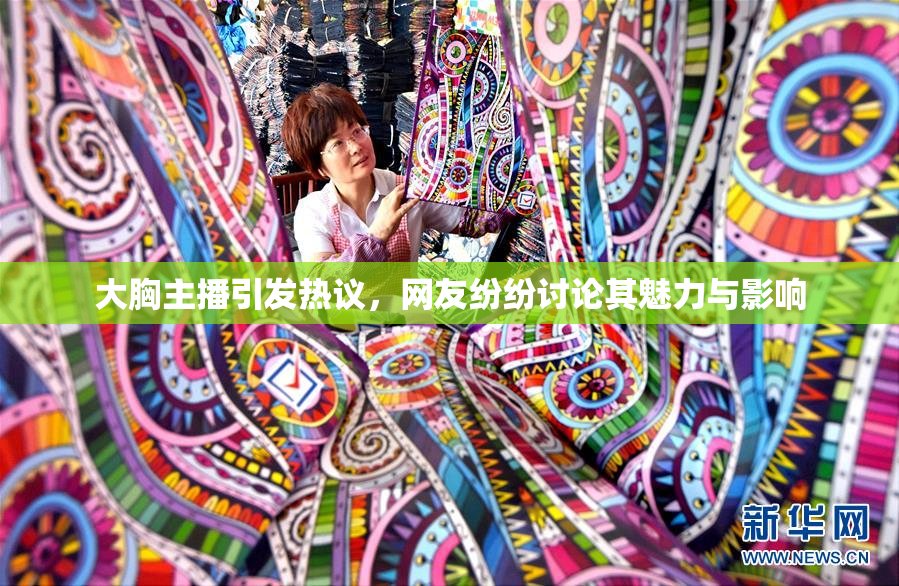 大胸主播引发热议，网友纷纷讨论其魅力与影响