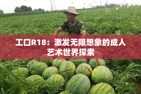 工口R18：激发无限想象的成人艺术世界探索