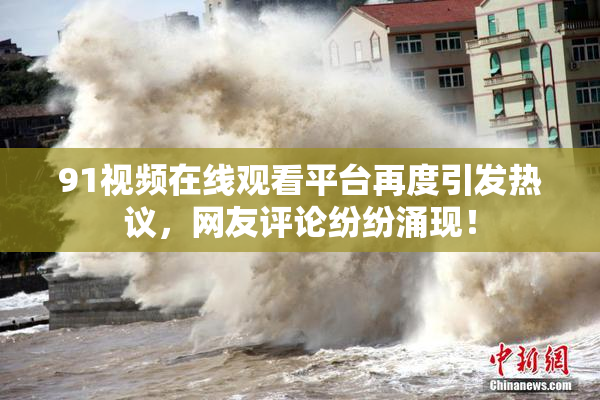 91视频在线观看平台再度引发热议，网友评论纷纷涌现！