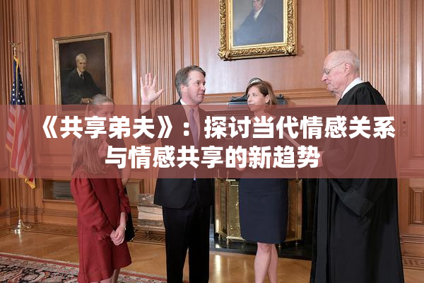 《共享弟夫》：探讨当代情感关系与情感共享的新趋势