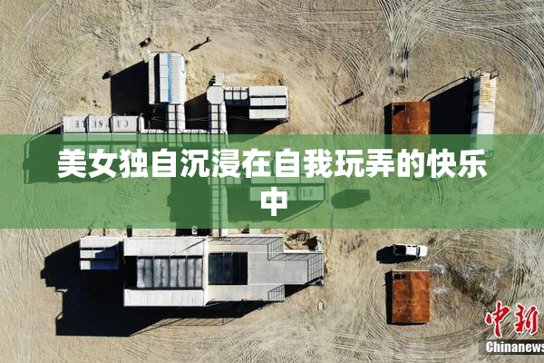 美女独自沉浸在自我玩弄的快乐中
