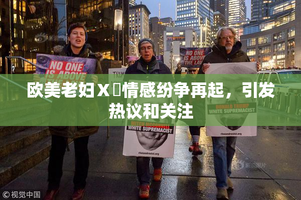 欧美老妇Ⅹ乄情感纷争再起，引发热议和关注