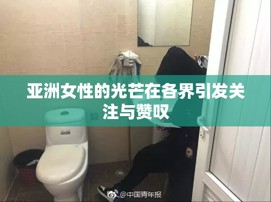 亚洲女性的光芒在各界引发关注与赞叹
