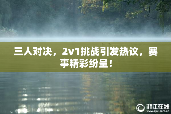 三人对决，2v1挑战引发热议，赛事精彩纷呈！