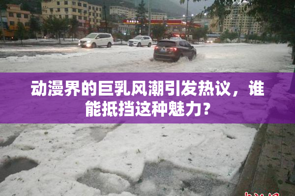 动漫界的巨乳风潮引发热议，谁能抵挡这种魅力？