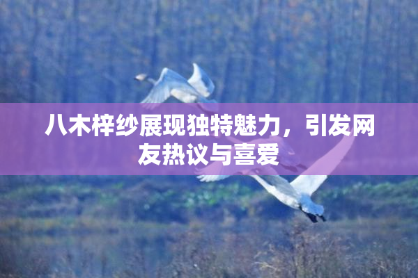八木梓纱展现独特魅力，引发网友热议与喜爱