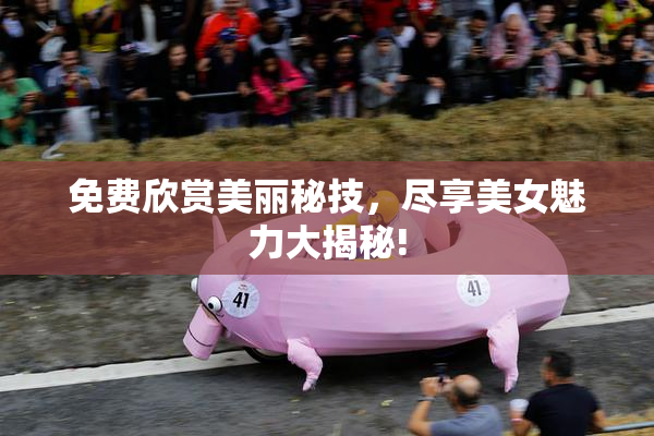 免费欣赏美丽秘技，尽享美女魅力大揭秘!
