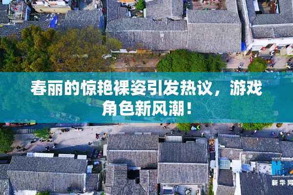 春丽的惊艳裸姿引发热议，游戏角色新风潮！