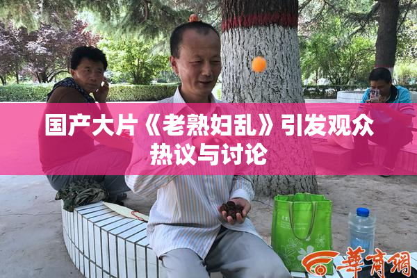 国产大片《老熟妇乱》引发观众热议与讨论