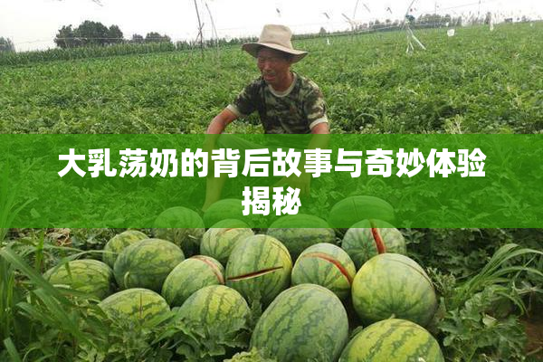 大乳荡奶的背后故事与奇妙体验揭秘