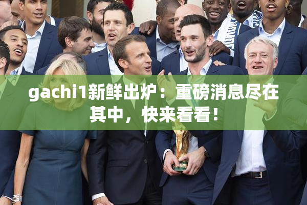 gachi1新鲜出炉：重磅消息尽在其中，快来看看！