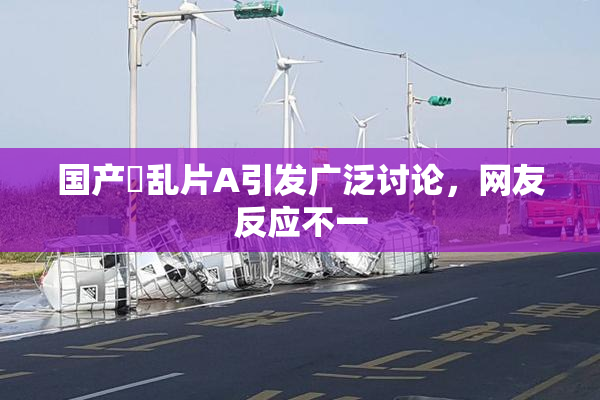 国产婬乱片A引发广泛讨论，网友反应不一