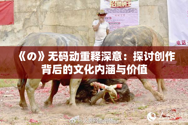 《の》无码动重释深意：探讨创作背后的文化内涵与价值