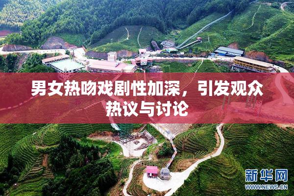 男女热吻戏剧性加深，引发观众热议与讨论