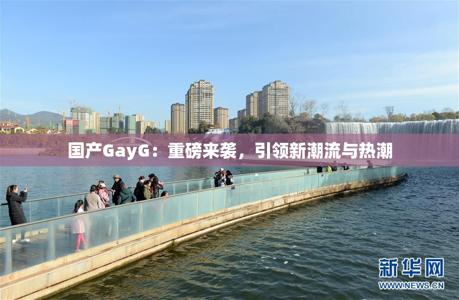 国产GayG：重磅来袭，引领新潮流与热潮