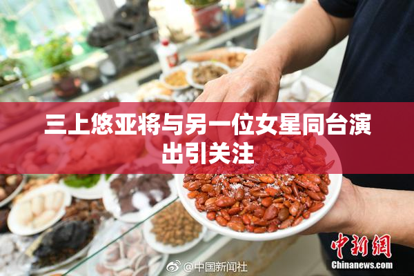 三上悠亚将与另一位女星同台演出引关注