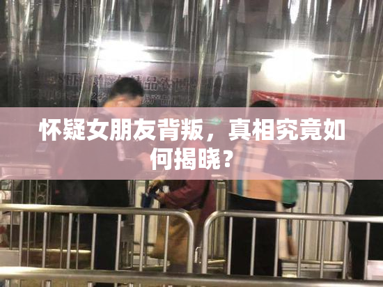 怀疑女朋友背叛，真相究竟如何揭晓？