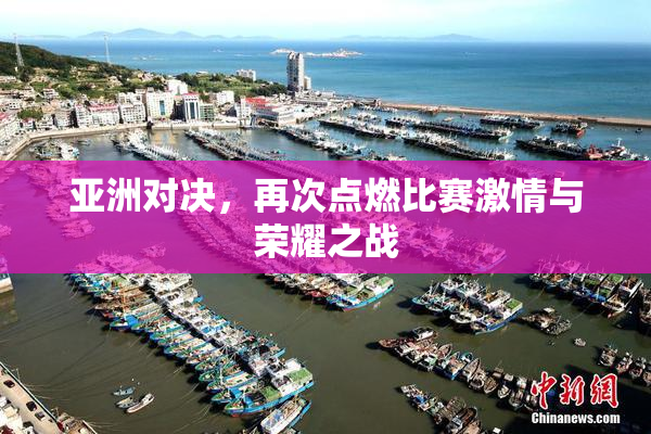 亚洲对决，再次点燃比赛激情与荣耀之战