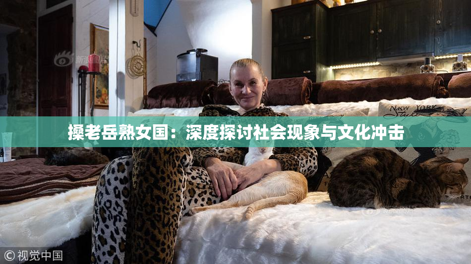 搡老岳熟女国：深度探讨社会现象与文化冲击