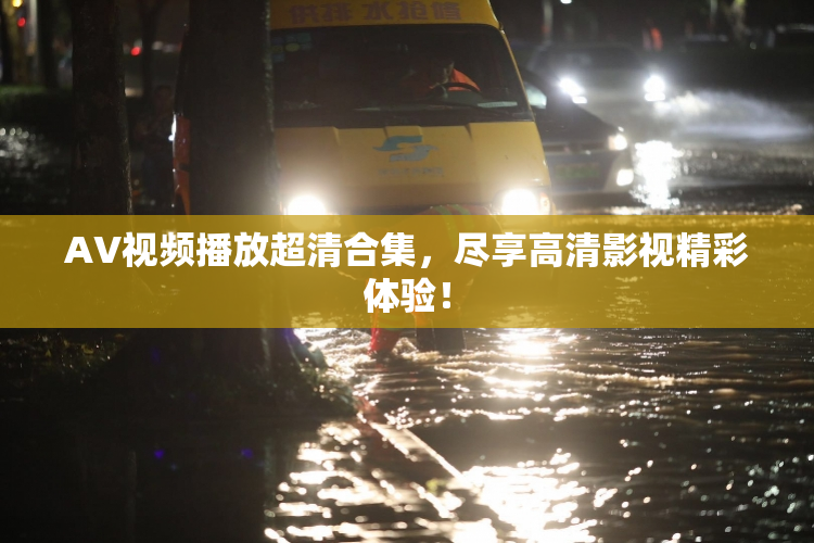 AV视频播放超清合集，尽享高清影视精彩体验！