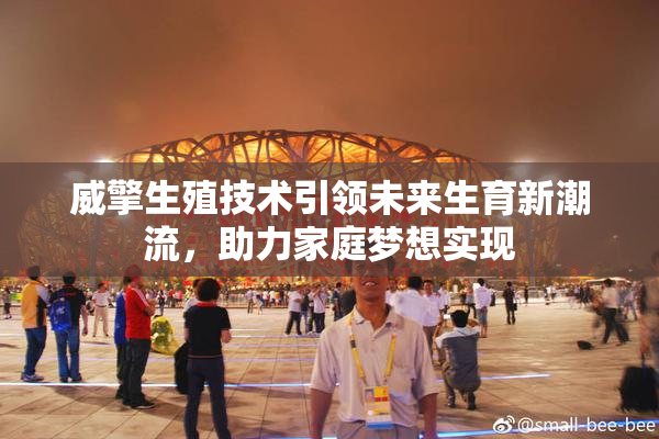 威擎生殖技术引领未来生育新潮流，助力家庭梦想实现