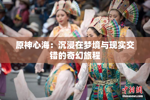 原神心海：沉浸在梦境与现实交错的奇幻旅程