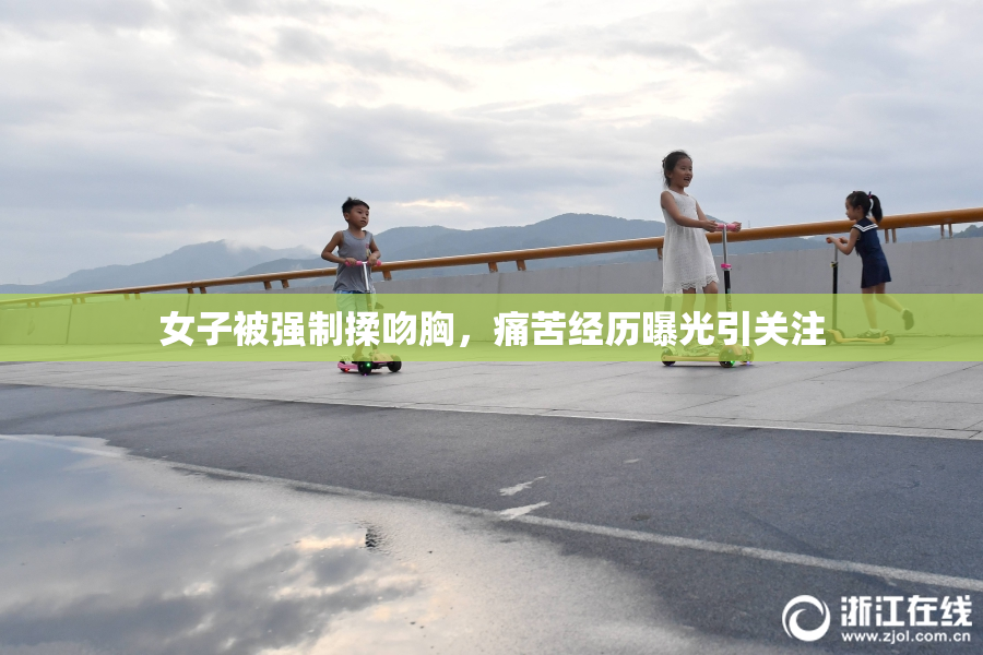 女子被强制揉吻胸，痛苦经历曝光引关注
