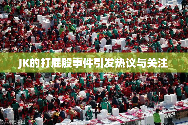 JK的打屁股事件引发热议与关注