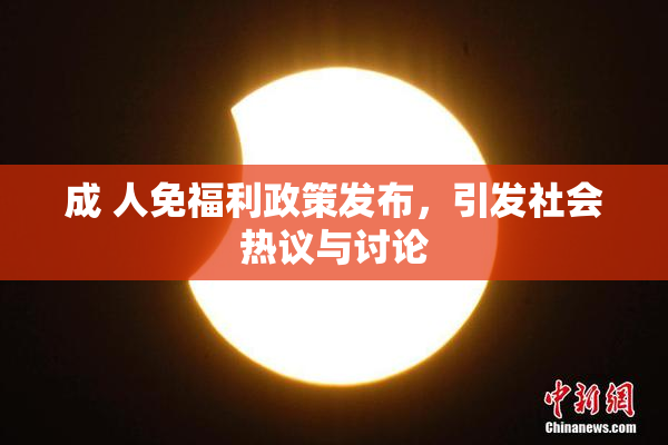 成 人免福利政策发布，引发社会热议与讨论